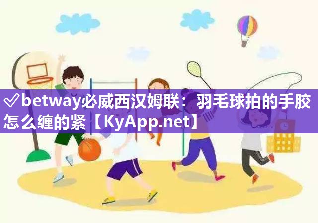 ?betway必威西漢姆聯：羽毛球拍的手膠怎么纏的緊