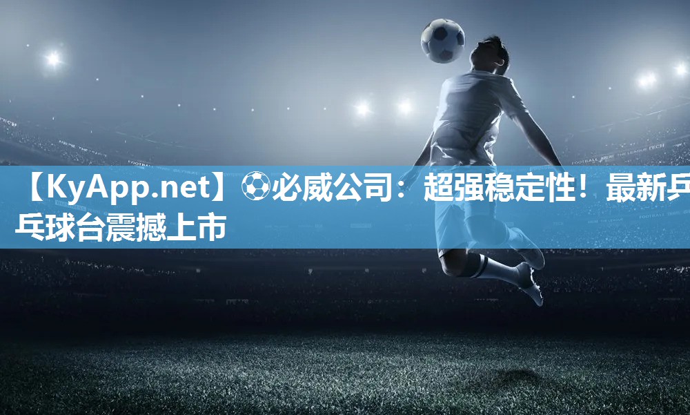 ?必威公司：超強穩定性！最新乒乓球臺震撼上市