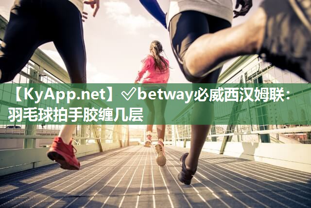 ?betway必威西漢姆聯(lián)：羽毛球拍手膠纏幾層
