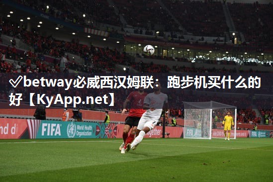 ?betway必威西漢姆聯(lián)：跑步機(jī)買什么的好