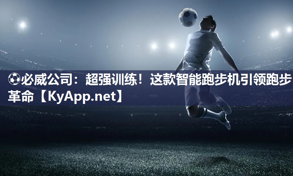 ?必威公司：超強(qiáng)訓(xùn)練！這款智能跑步機(jī)引領(lǐng)跑步革命