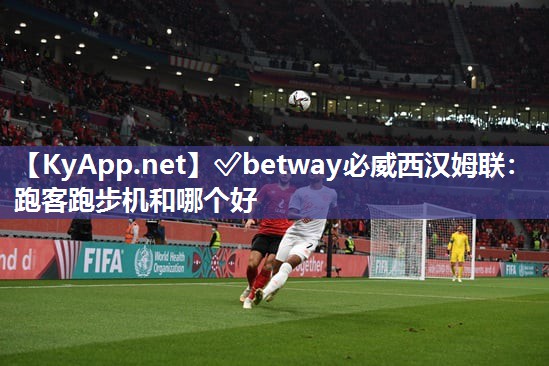 ?betway必威西漢姆聯(lián)：跑客跑步機(jī)和哪個(gè)好