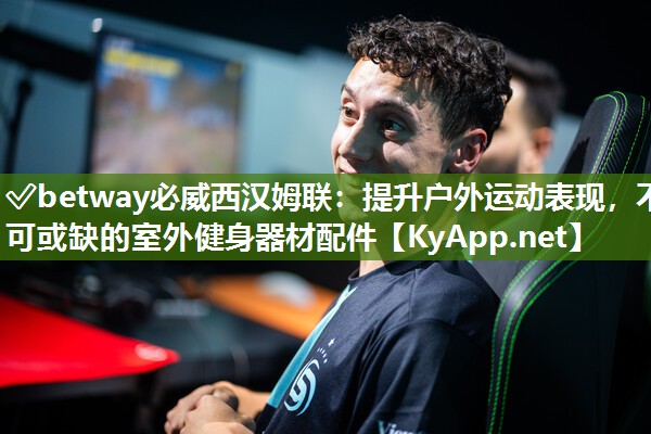 ?betway必威西漢姆聯(lián)：提升戶外運動表現(xiàn)，不可或缺的室外健身器材配件