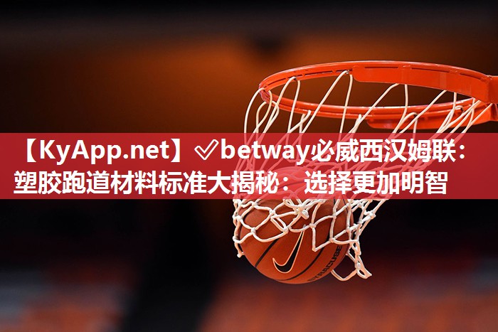 ?betway必威西漢姆聯(lián)：塑膠跑道材料標準大揭秘：選擇更加明智
