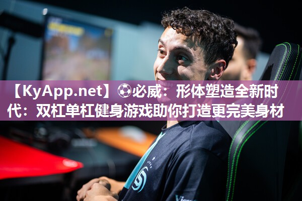 ?必威：形體塑造全新時代：雙杠單杠健身游戲助你打造更完美身材
