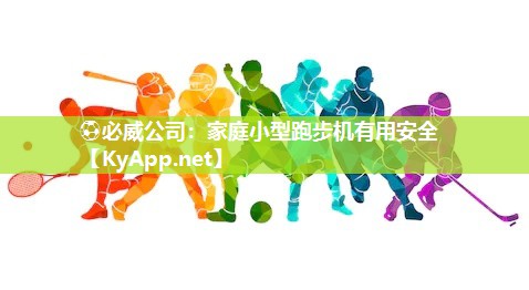 ?必威公司：家庭小型跑步機有用安全