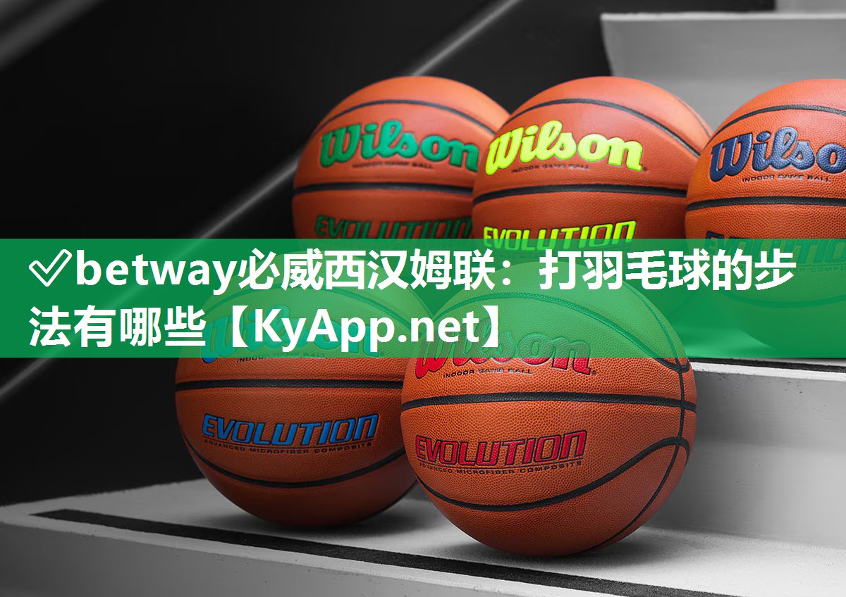 ?betway必威西漢姆聯：打羽毛球的步法有哪些