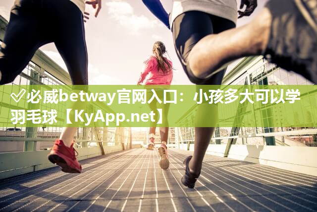 ?必威betway官網入口：小孩多大可以學羽毛球
