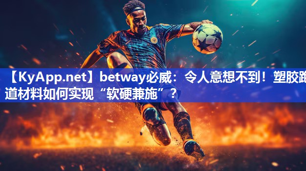 令人意想不到！塑膠跑道材料如何實現“軟硬兼施”？