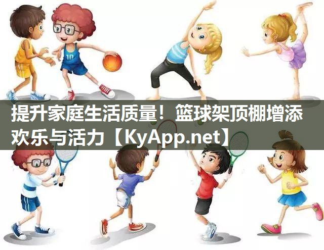 提升家庭生活質(zhì)量！籃球架頂棚增添歡樂與活力